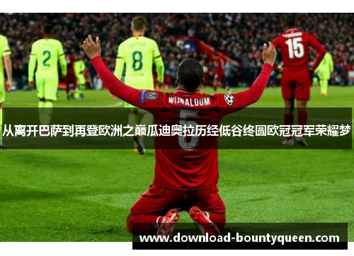 从离开巴萨到再登欧洲之巅瓜迪奥拉历经低谷终圆欧冠冠军荣耀梦 从离开巴萨到再登欧洲之巅瓜迪奥拉历经低谷终圆欧冠冠军荣耀梦