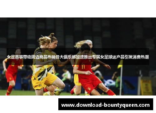 女足赛事带动周边商品热销各大俱乐部加速推出专属女足球迷产品引发消费热潮