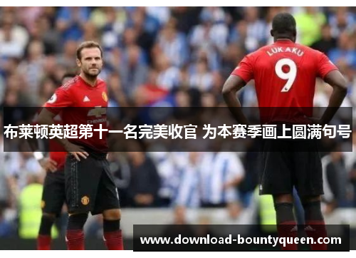 布莱顿英超第十一名完美收官 为本赛季画上圆满句号