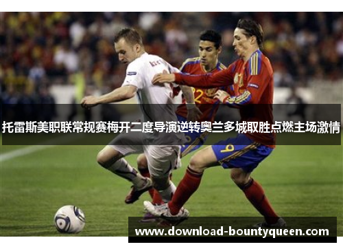 托雷斯美职联常规赛梅开二度导演逆转奥兰多城取胜点燃主场激情
