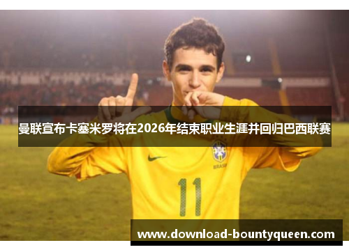 曼联宣布卡塞米罗将在2026年结束职业生涯并回归巴西联赛