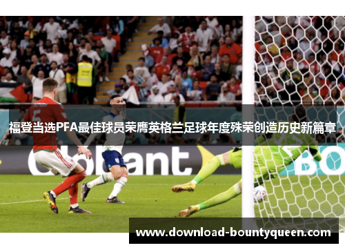 福登当选PFA最佳球员荣膺英格兰足球年度殊荣创造历史新篇章