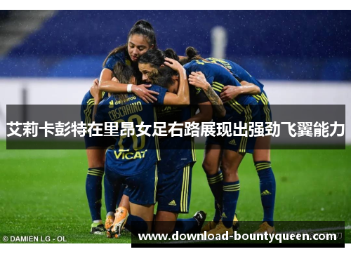 艾莉卡彭特在里昂女足右路展现出强劲飞翼能力