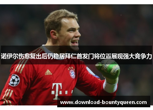 诺伊尔伤愈复出后仍稳居拜仁首发门将位置展现强大竞争力