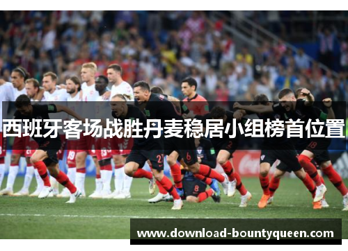 西班牙客场战胜丹麦稳居小组榜首位置