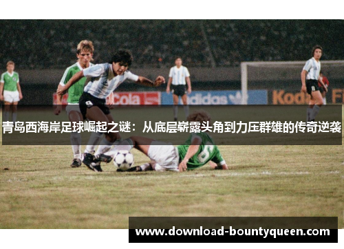 青岛西海岸足球崛起之谜：从底层崭露头角到力压群雄的传奇逆袭