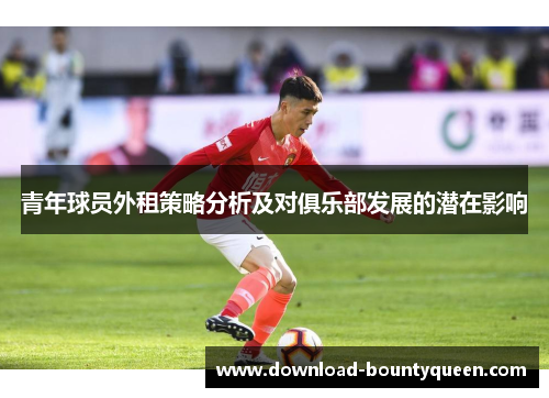 青年球员外租策略分析及对俱乐部发展的潜在影响