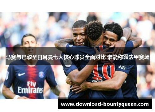 马赛与巴黎圣日耳曼七大核心球员全面对比 谁能称霸法甲赛场