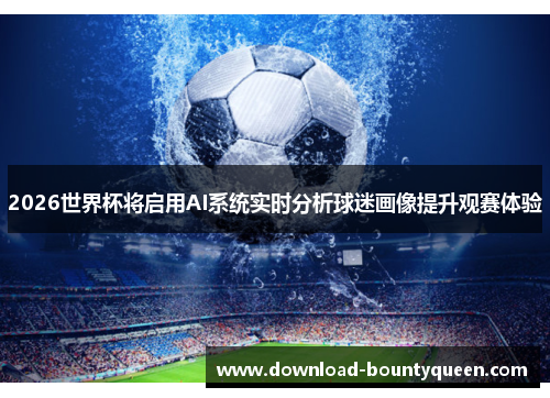 2026世界杯将启用AI系统实时分析球迷画像提升观赛体验 2026世界杯将启用AI系统实时分析球迷画像提升观赛体验