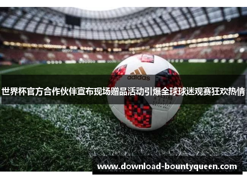 世界杯官方合作伙伴宣布现场赠品活动引爆全球球迷观赛狂欢热情 世界杯官方合作伙伴宣布现场赠品活动引爆全球球迷观赛狂欢热情