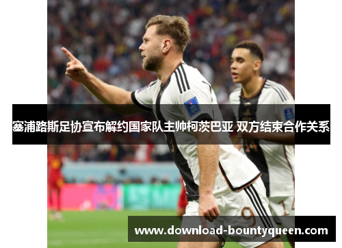 塞浦路斯足协宣布解约国家队主帅柯茨巴亚 双方结束合作关系 塞浦路斯足协宣布解约国家队主帅柯茨巴亚 双方结束合作关系