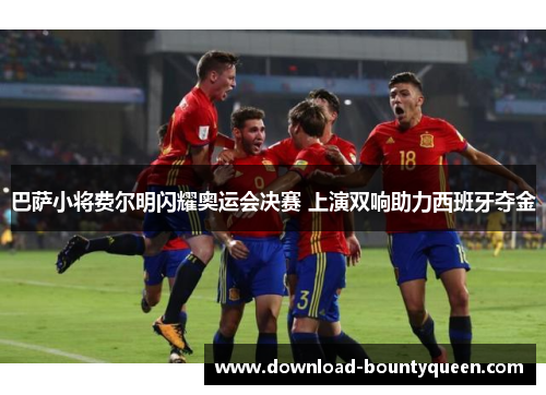 巴萨小将费尔明闪耀奥运会决赛 上演双响助力西班牙夺金 巴萨小将费尔明闪耀奥运会决赛 上演双响助力西班牙夺金