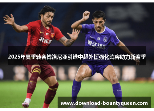 2025年夏季转会博洛尼亚引进中超外援强化阵容助力新赛季 2025年夏季转会博洛尼亚引进中超外援强化阵容助力新赛季