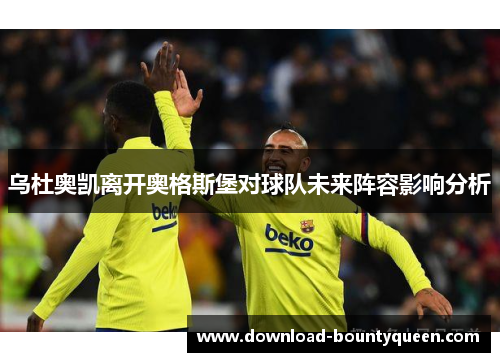 乌杜奥凯离开奥格斯堡对球队未来阵容影响分析 乌杜奥凯离开奥格斯堡对球队未来阵容影响分析