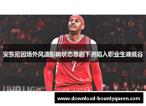 安东尼因场外风波影响状态急剧下滑陷入职业生涯低谷 安东尼因场外风波影响状态急剧下滑陷入职业生涯低谷