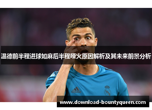 温德前半程进球如麻后半程哑火原因解析及其未来前景分析 温德前半程进球如麻后半程哑火原因解析及其未来前景分析
