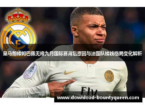 皇马前锋姆巴佩无缘九月国际赛背后原因与法国队锋线格局变化解析 皇马前锋姆巴佩无缘九月国际赛背后原因与法国队锋线格局变化解析